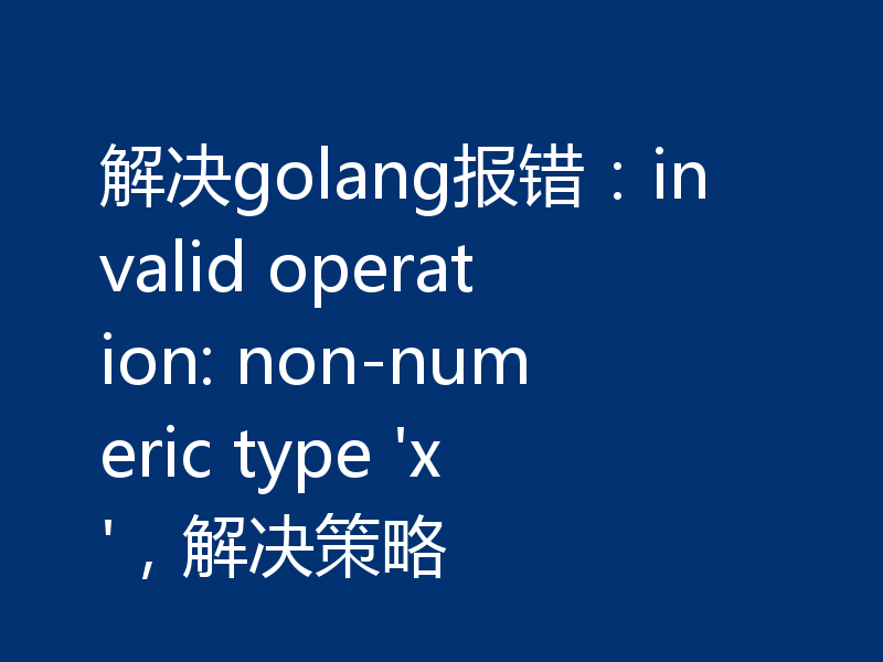 解决golang报错：invalid operation: non-numeric type 'x'，解决策略