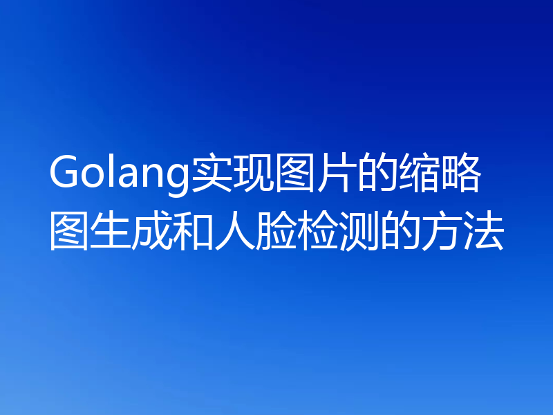 Golang实现图片的缩略图生成和人脸检测的方法