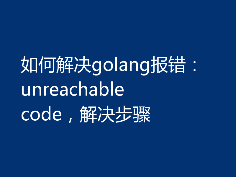 如何解决golang报错：unreachable code，解决步骤