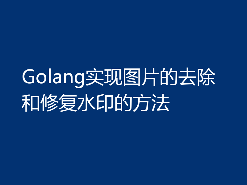 Golang实现图片的去除和修复水印的方法
