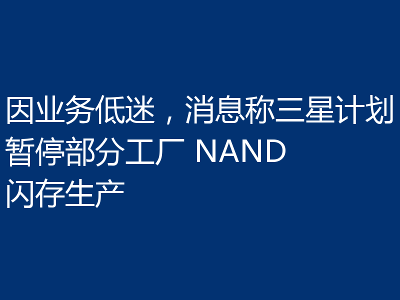 因业务低迷，消息称三星计划暂停部分工厂 NAND 闪存生产