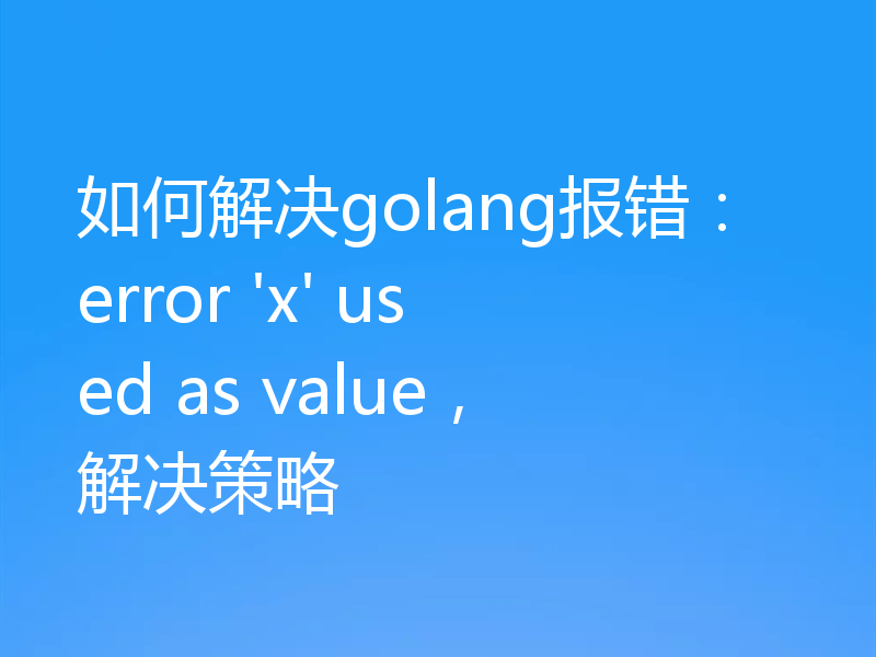 如何解决golang报错：error 'x' used as value，解决策略