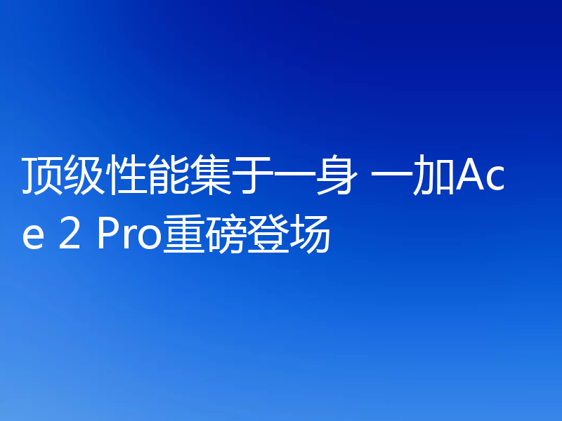 顶级性能集于一身 一加Ace 2 Pro重磅登场
