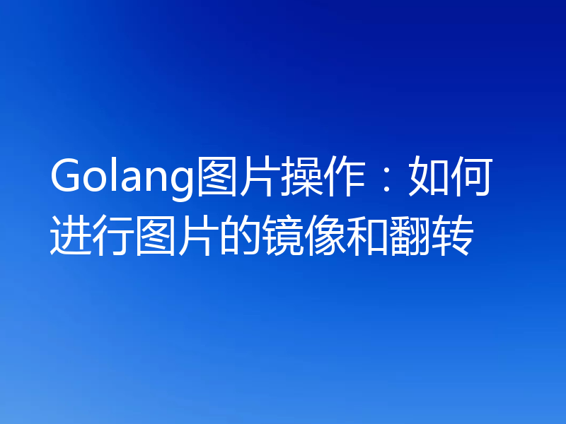 Golang图片操作：如何进行图片的镜像和翻转