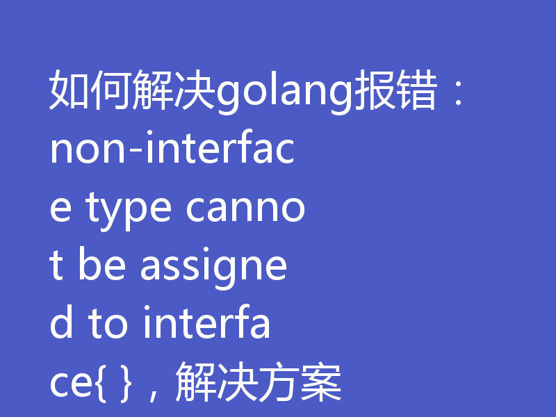 如何解决golang报错：non-interface type cannot be assigned to interface{ }，解决方案