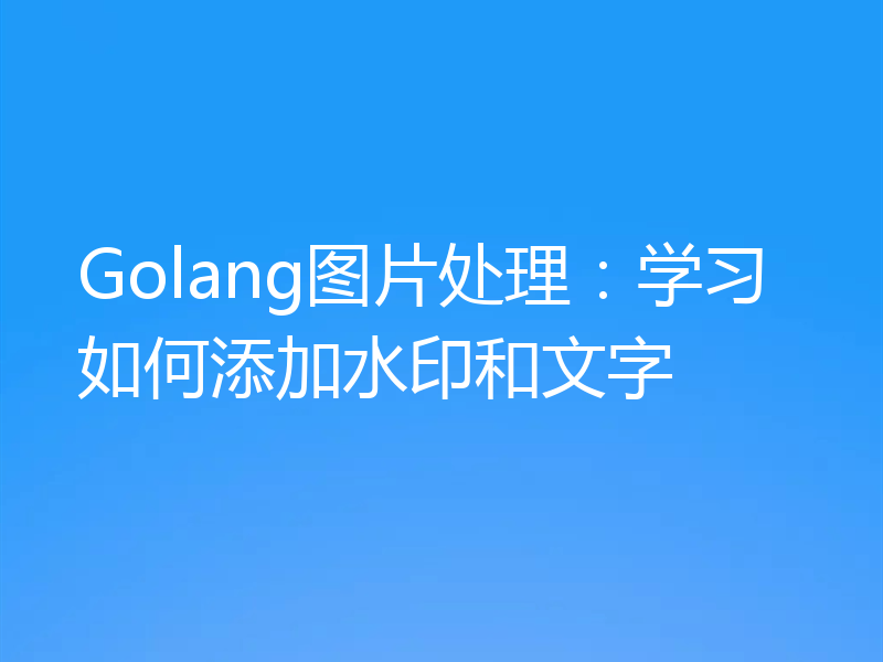 Golang图片处理：学习如何添加水印和文字