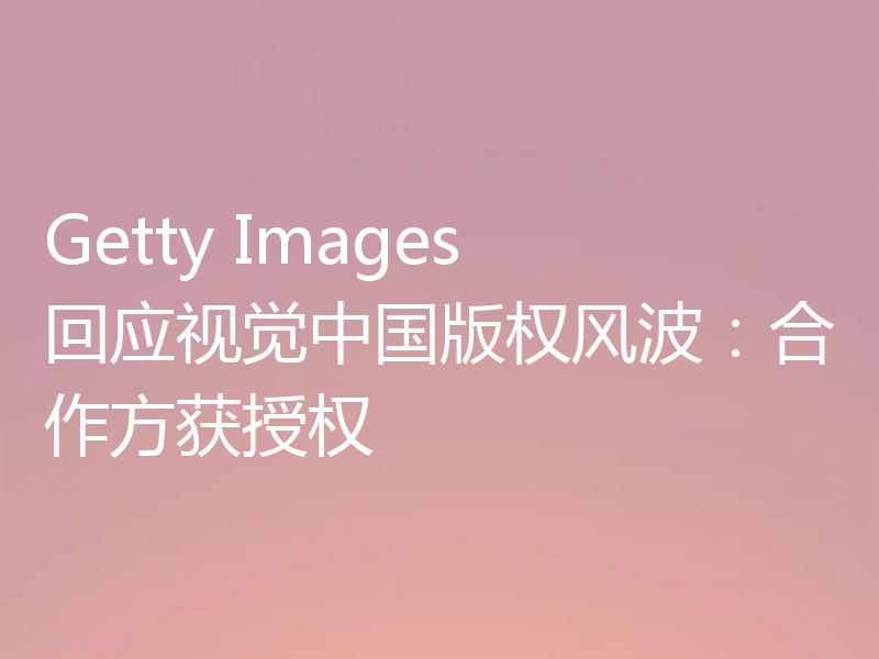 Getty Images 回应视觉中国版权风波：合作方获授权