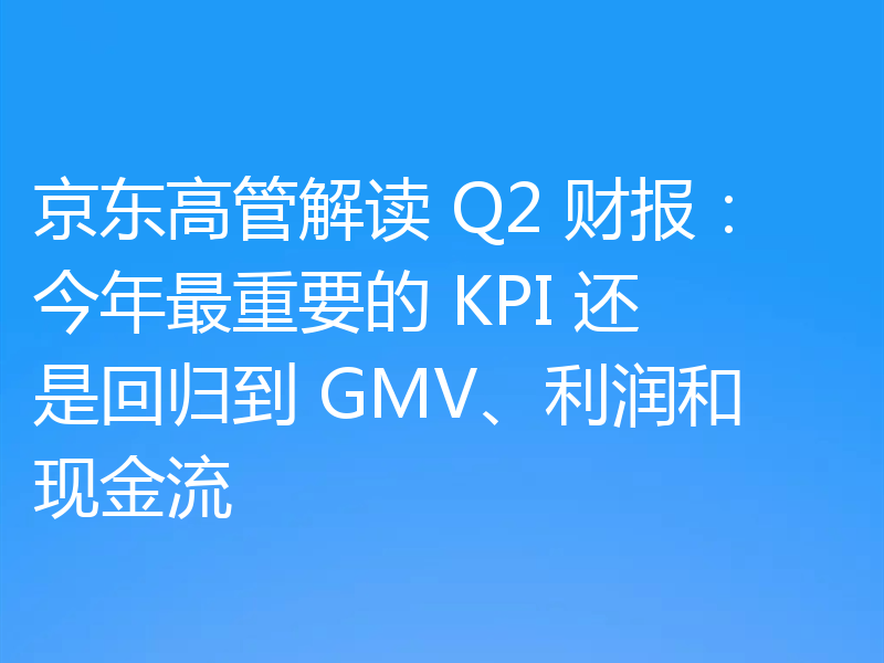 京东高管解读 Q2 财报：今年最重要的 KPI 还是回归到 GMV、利润和现金流