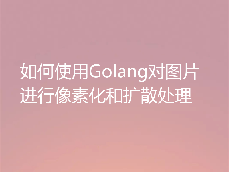 如何使用Golang对图片进行像素化和扩散处理