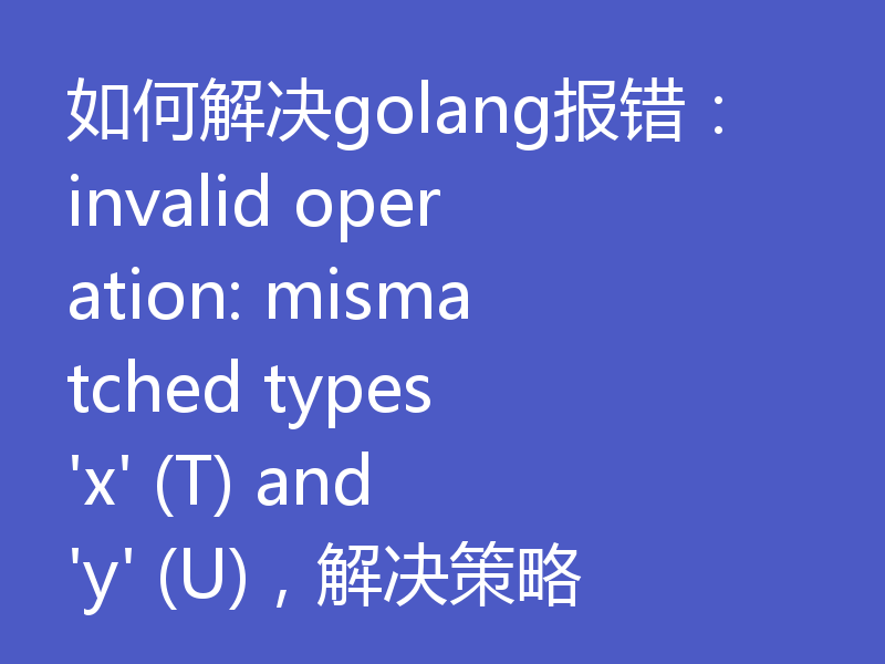 如何解决golang报错：invalid operation: mismatched types 'x' (T) and 'y' (U)，解决策略