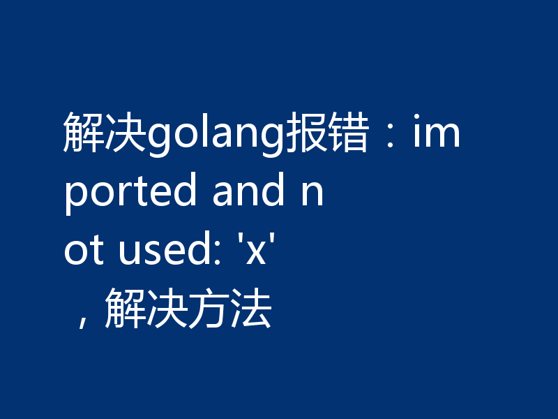 解决golang报错：imported and not used: 'x'，解决方法