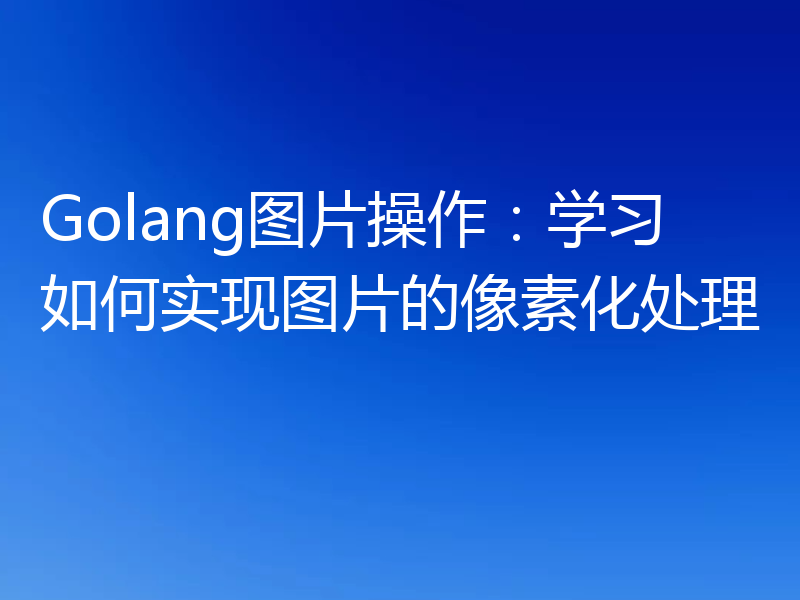 Golang图片操作：学习如何实现图片的像素化处理