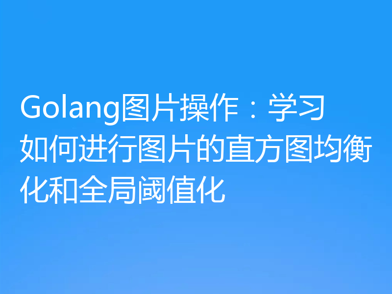 Golang图片操作：学习如何进行图片的直方图均衡化和全局阈值化