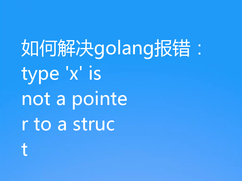 如何解决golang报错：type 'x' is not a pointer to a struct