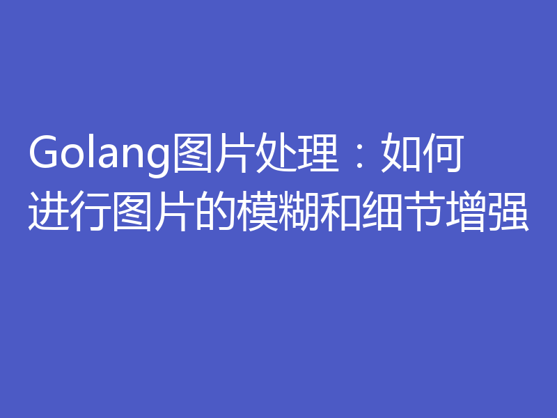 Golang图片处理：如何进行图片的模糊和细节增强