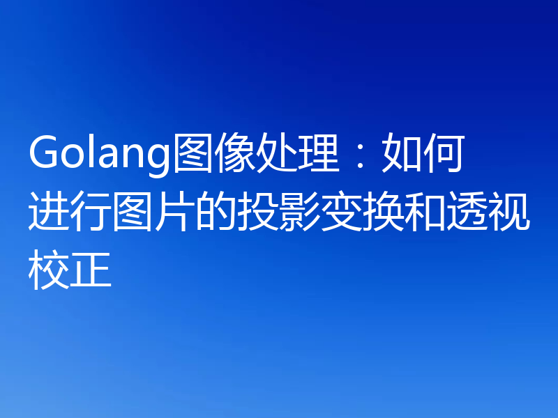 Golang图像处理：如何进行图片的投影变换和透视校正