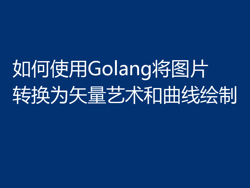 如何使用Golang将图片转换为矢量艺术和曲线绘制