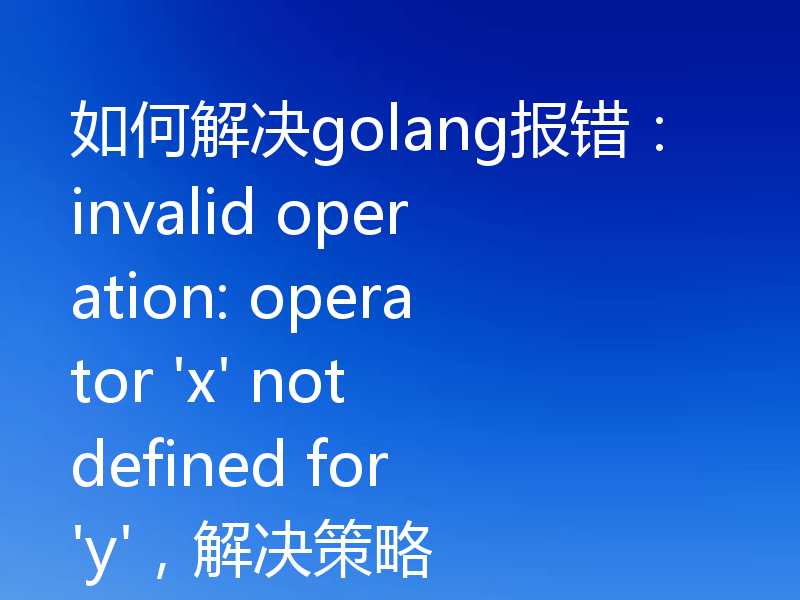 如何解决golang报错：invalid operation: operator 'x' not defined for 'y'，解决策略
