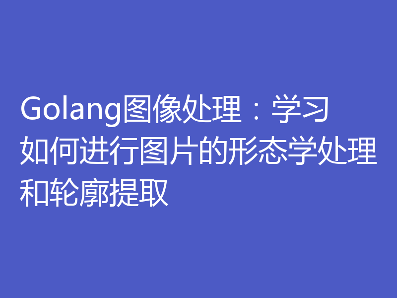 Golang图像处理：学习如何进行图片的形态学处理和轮廓提取
