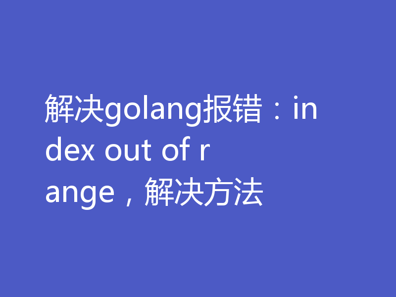解决golang报错：index out of range，解决方法