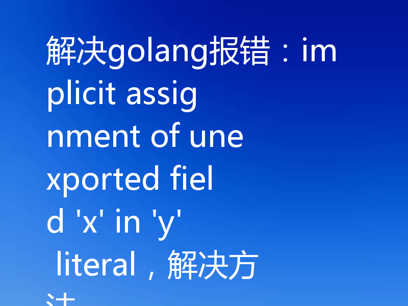解决golang报错：implicit assignment of unexported field 'x' in 'y' literal，解决方法