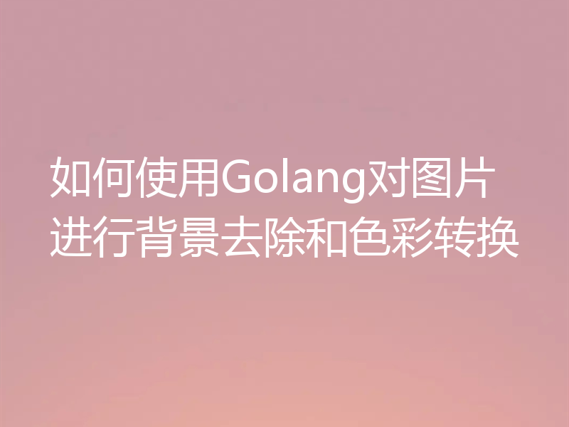 如何使用Golang对图片进行背景去除和色彩转换