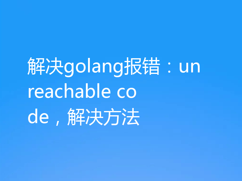 解决golang报错：unreachable code，解决方法