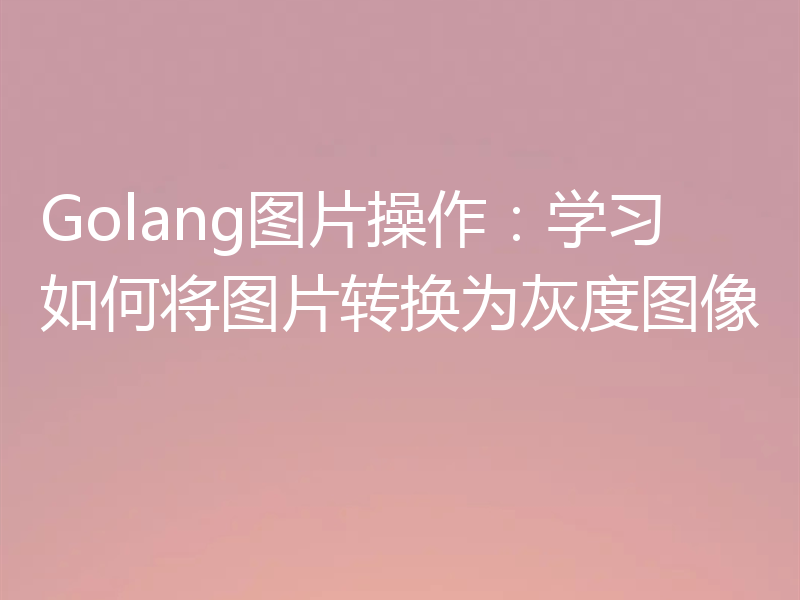 Golang图片操作：学习如何将图片转换为灰度图像