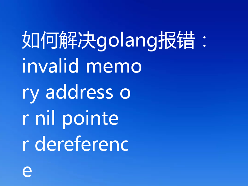 如何解决golang报错：invalid memory address or nil pointer dereference