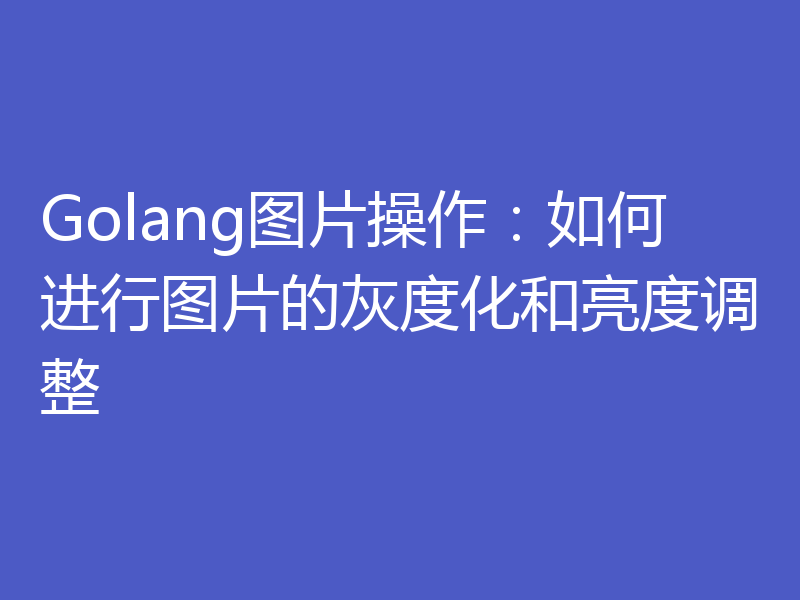 Golang图片操作：如何进行图片的灰度化和亮度调整