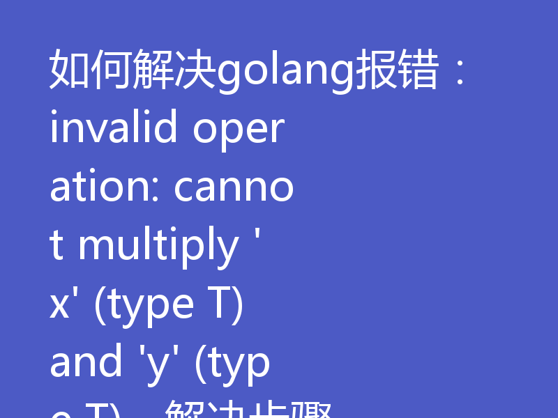 如何解决golang报错：invalid operation: cannot multiply 'x' (type T) and 'y' (type T)，解决步骤
