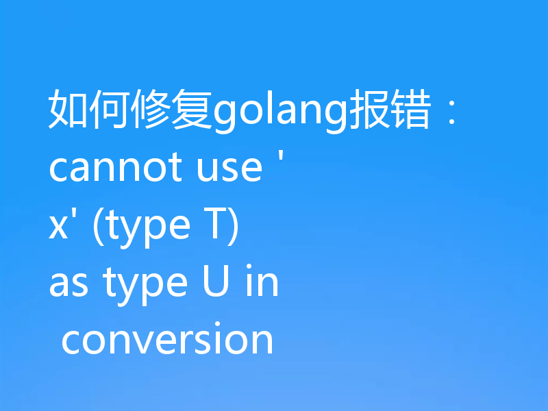 如何修复golang报错：cannot use 'x' (type T) as type U in conversion