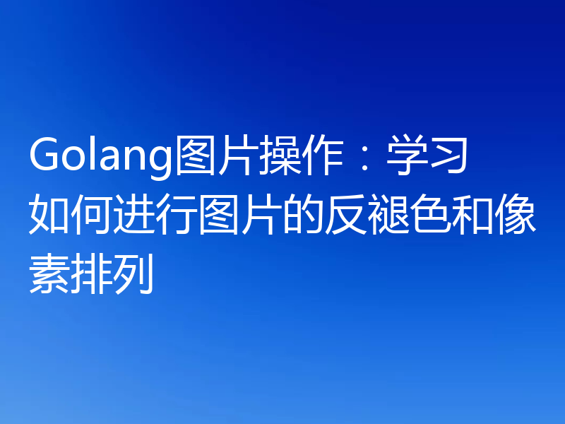 Golang图片操作：学习如何进行图片的反褪色和像素排列