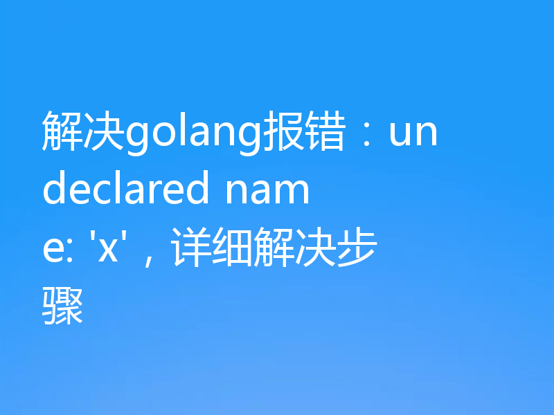 解决golang报错：undeclared name: 'x'，详细解决步骤