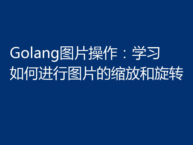 Golang图片操作：学习如何进行图片的缩放和旋转