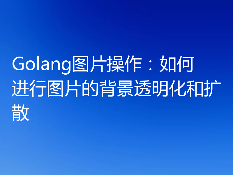 Golang图片操作：如何进行图片的背景透明化和扩散