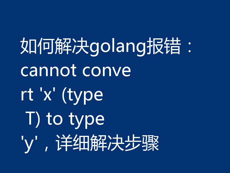 如何解决golang报错：cannot convert 'x' (type T) to type 'y'，详细解决步骤