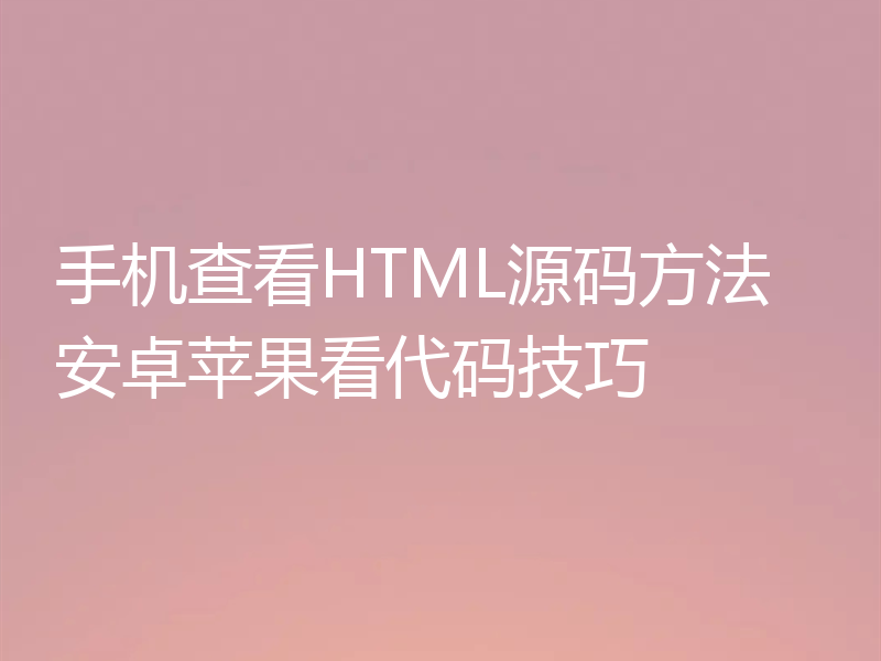 手机查看HTML源码方法 安卓苹果看代码技巧