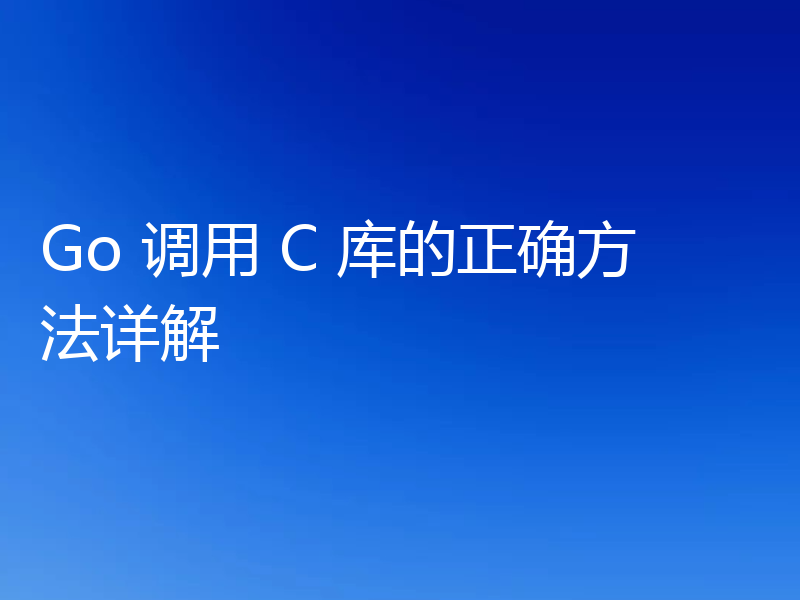 Go 调用 C 库的正确方法详解