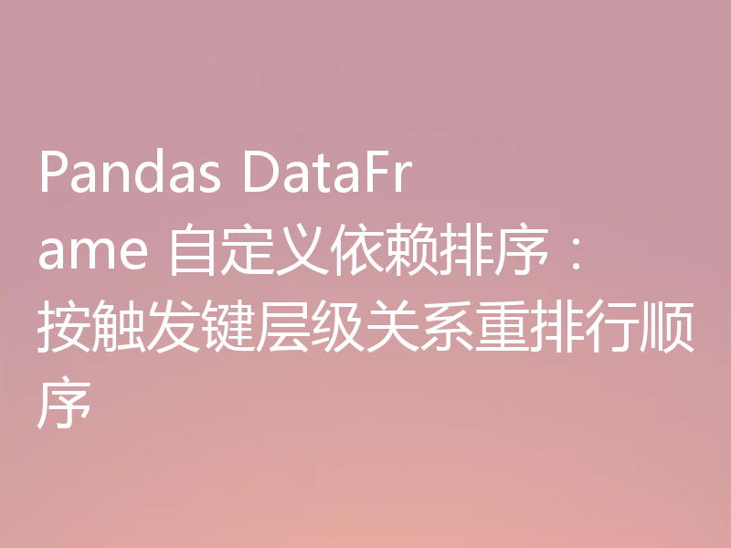 Pandas DataFrame 自定义依赖排序：按触发键层级关系重排行顺序
