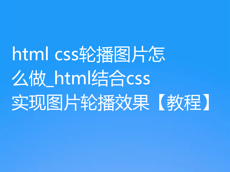 html css轮播图片怎么做_html结合css实现图片轮播效果【教程】