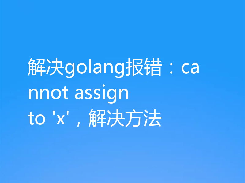 解决golang报错：cannot assign to 'x'，解决方法