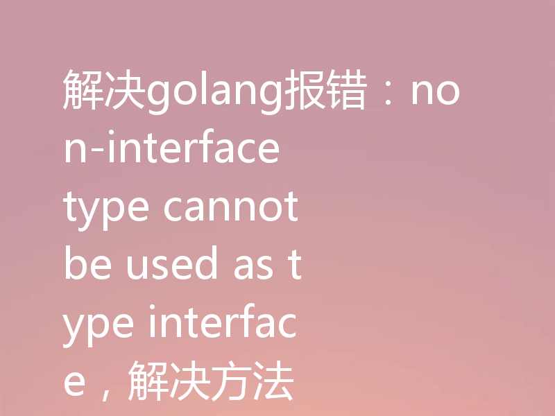 解决golang报错：non-interface type cannot be used as type interface，解决方法