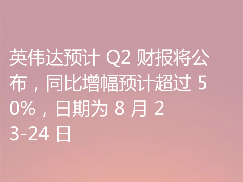 英伟达预计 Q2 财报将公布，同比增幅预计超过 50%，日期为 8 月 23-24 日