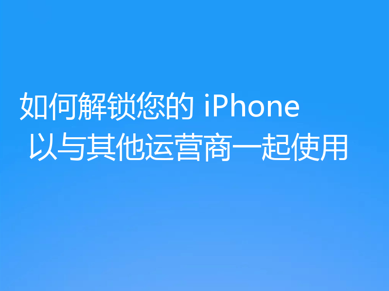 如何解锁您的 iPhone 以与其他运营商一起使用
