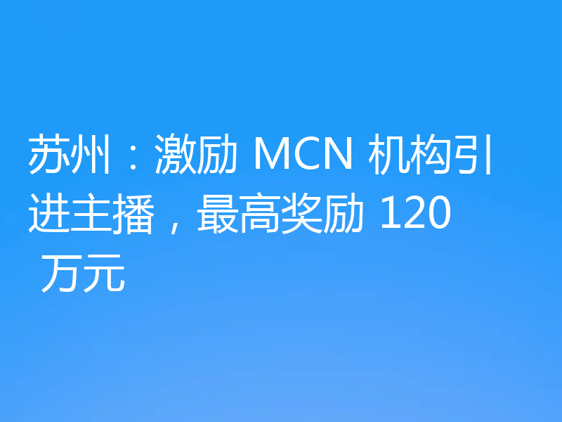 苏州：激励 MCN 机构引进主播，最高奖励 120 万元