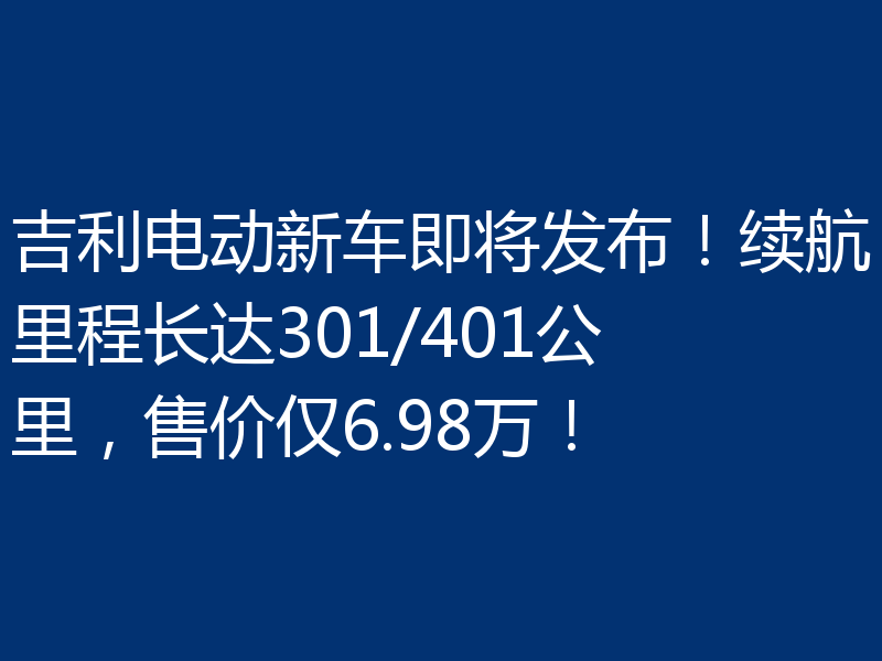 吉利电动新车即将发布！续航里程长达301/401公里，售价仅6.98万！