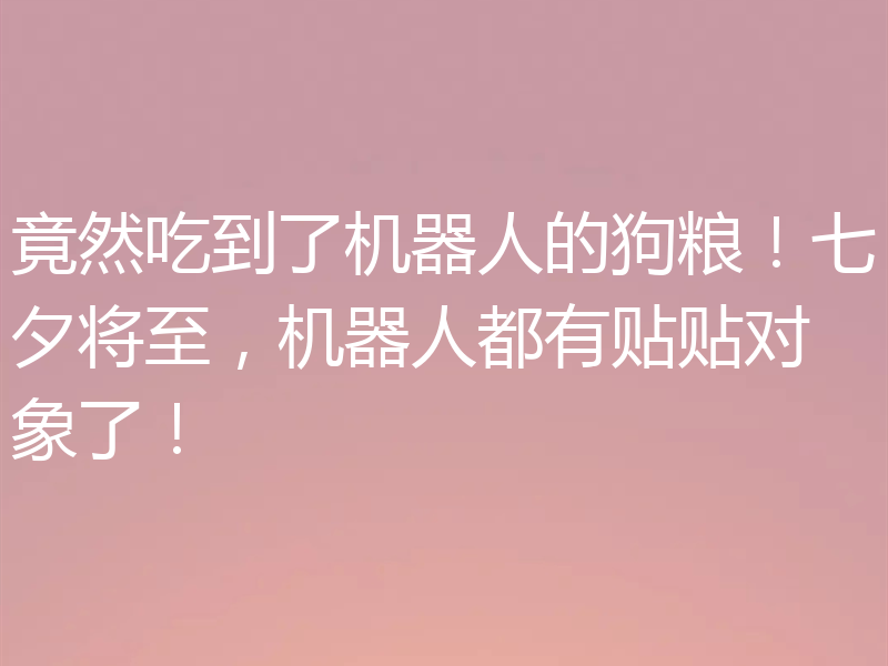 竟然吃到了机器人的狗粮！七夕将至，机器人都有贴贴对象了！