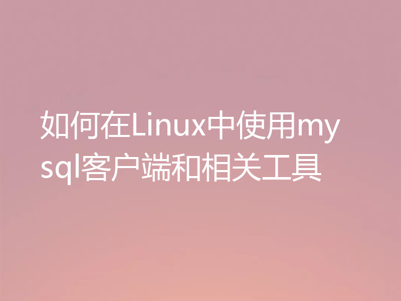 如何在Linux中使用mysql客户端和相关工具