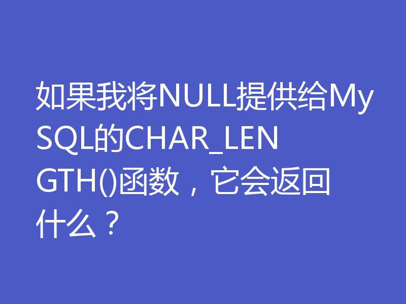 如果我将NULL提供给MySQL的CHAR_LENGTH()函数，它会返回什么？